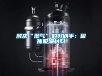 企业新闻解决“湿气”的好助手：固体吸湿材料