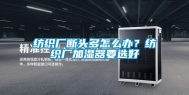 纺织厂断头多怎么办？纺织厂加湿器要选好