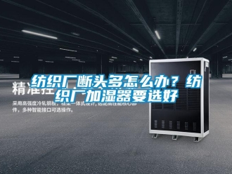 常见问题纺织厂断头多怎么办？纺织厂加湿器要选好