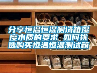 知识百科分享恒温恒湿测试箱湿度水质的要求 如何挑选购买恒温恒湿测试箱