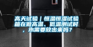 高天试验｜恒温恒湿试验箱在做高温、低温测试时，水需要放出来吗？