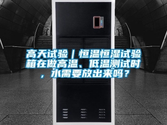 知识百科高天试验｜恒温恒湿试验箱在做高温、低温测试时，水需要放出来吗？