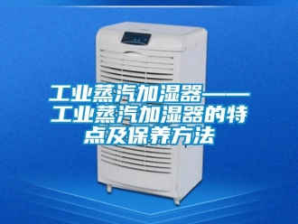 企业新闻工业蒸汽加湿器——工业蒸汽加湿器的特点及保养方法