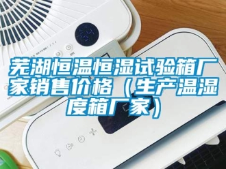 知识百科芜湖恒温恒湿试验箱厂家销售价格（生产温湿度箱厂家）