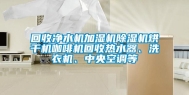 回收净水机加湿机除湿机烘干机咖啡机回收热水器、洗衣机、中央空调等