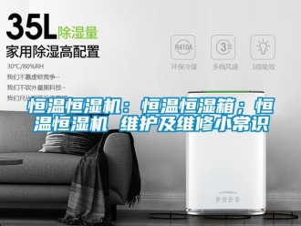 知识百科恒温恒湿机：恒温恒湿箱；恒温恒湿机 维护及维修小常识