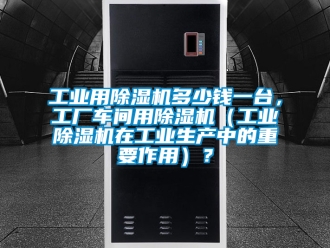 常见问题工业用除湿机多少钱一台，工厂车间用除湿机（工业除湿机在工业生产中的重要作用）？