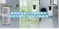 家用除湿机十大品牌排名？除湿效果好，噪音小的推荐？
