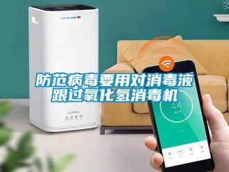 企业新闻防范病毒要用对消毒液跟过氧化氢消毒机