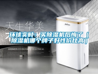 行业新闻环球实时：买除湿机后悔了（除湿机哪个牌子好性价比高）