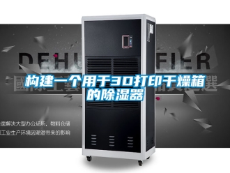 行业新闻构建一个用于3D打印干燥箱的除湿器