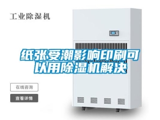 知识百科纸张受潮影响印刷可以用除湿机解决