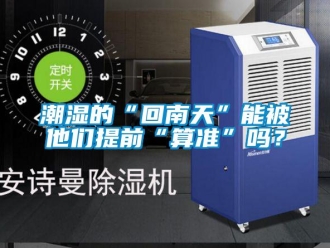 常见问题潮湿的“回南天”能被他们提前“算准”吗？
