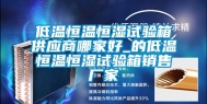 低温恒温恒湿试验箱供应商哪家好_的低温恒温恒湿试验箱销售厂家