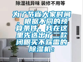 行业新闻为了节省大家时间，根据不同的预算条件，我在这里先选出了二款闭眼买不踩雷的除湿机：