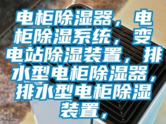 行业新闻电柜除湿器，电柜除湿系统，变电站除湿装置，排水型电柜除湿器，排水型电柜除湿装置，