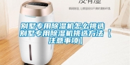 别墅专用除湿机怎么挑选 别墅专用除湿机挑选方法【注意事项】