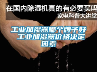 企业新闻工业加湿器哪个牌子好 工业加湿器价格决定因素