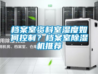 行业新闻档案室资料室湿度如何控制？档案室除湿机推荐