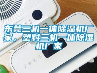 企业新闻东莞三机一体除湿机厂家，塑料三机一体除湿机厂家