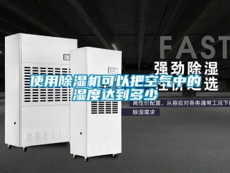 行业新闻使用除湿机可以把空气中的湿度达到多少