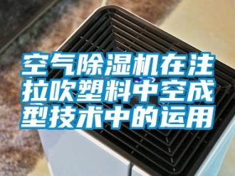 行业新闻空气除湿机在注拉吹塑料中空成型技术中的运用