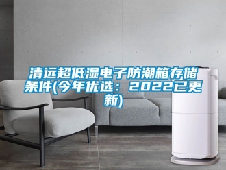 常见问题清远超低湿电子防潮箱存储条件(今年优选：2022已更新)