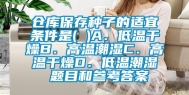 仓库保存种子的适宜条件是( )A．低温干燥B．高温潮湿C．高温干燥D．低温潮湿 题目和参考答案