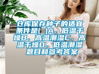 常见问题仓库保存种子的适宜条件是( )A．低温干燥B．高温潮湿C．高温干燥D．低温潮湿 题目和参考答案