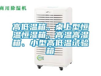 知识百科高低温箱、桌上型恒温恒湿箱、高温高湿箱、小型高低温试验箱