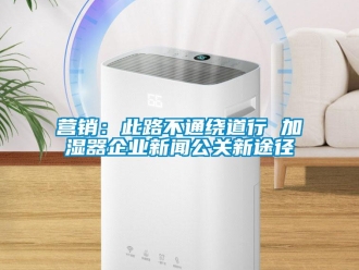知识百科营销：此路不通绕道行 加湿器企业新闻公关新途径