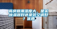 新房回潮湿度大，是买除湿器好还是装空调好？优质