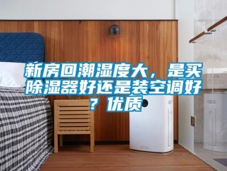 行业新闻新房回潮湿度大，是买除湿器好还是装空调好？优质