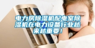 电力房除湿机配电室除湿机在电力设备行业越来越重要！