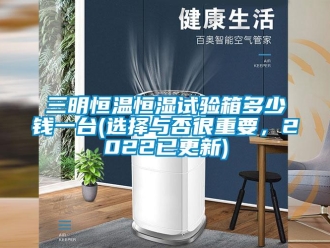 知识百科三明恒温恒湿试验箱多少钱一台(选择与否很重要，2022已更新)