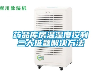 企业新闻药品库房温湿度控制三大难题解决方法