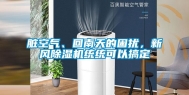 脏空气、回南天的困扰，新风除湿机统统可以搞定