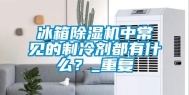 冰箱除湿机中常见的制冷剂都有什么？_重复
