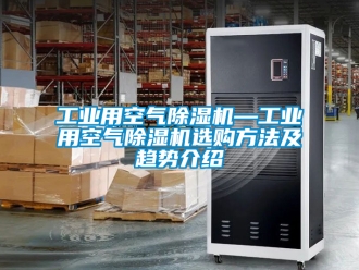 常见问题工业用空气除湿机—工业用空气除湿机选购方法及趋势介绍