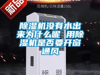 行业新闻除湿机没有水出来为什么呢 用除湿机是否要开窗通风