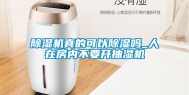 除湿机真的可以除湿吗_人在房内不要开抽湿机