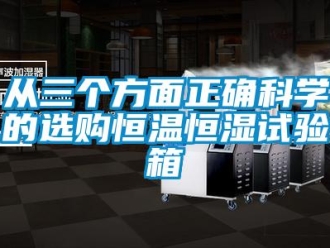 知识百科从三个方面正确科学的选购恒温恒湿试验箱