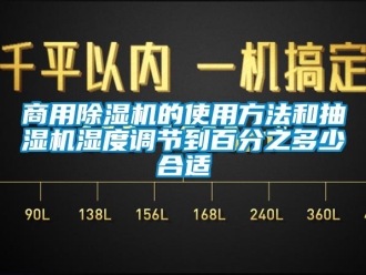 知识百科商用除湿机的使用方法和抽湿机湿度调节到百分之多少合适