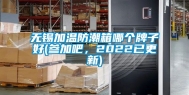 无锡加温防潮箱哪个牌子好(参加吧，2022已更新)