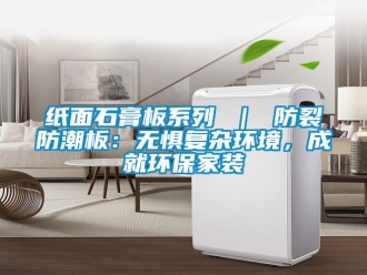 常见问题纸面石膏板系列 ｜ 防裂防潮板：无惧复杂环境，成就环保家装