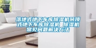 落地式地下车库除湿机吊顶式地下车库除湿机 除湿机常见问题解决方法