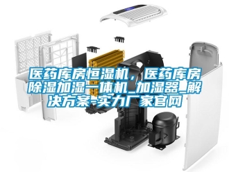 知识百科医药库房恒湿机，医药库房除湿加湿一体机_加湿器_解决方案-实力厂家官网