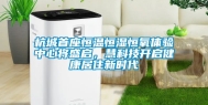 杭城首座恒温恒湿恒氧体验中心将盛启，慧科技开启健康居住新时代
