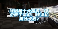 除湿机十大品牌，哪个牌子最好，除湿机用处大吗？