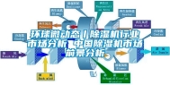 环球微动态丨除湿机行业市场分析 中国除湿机市场前景分析